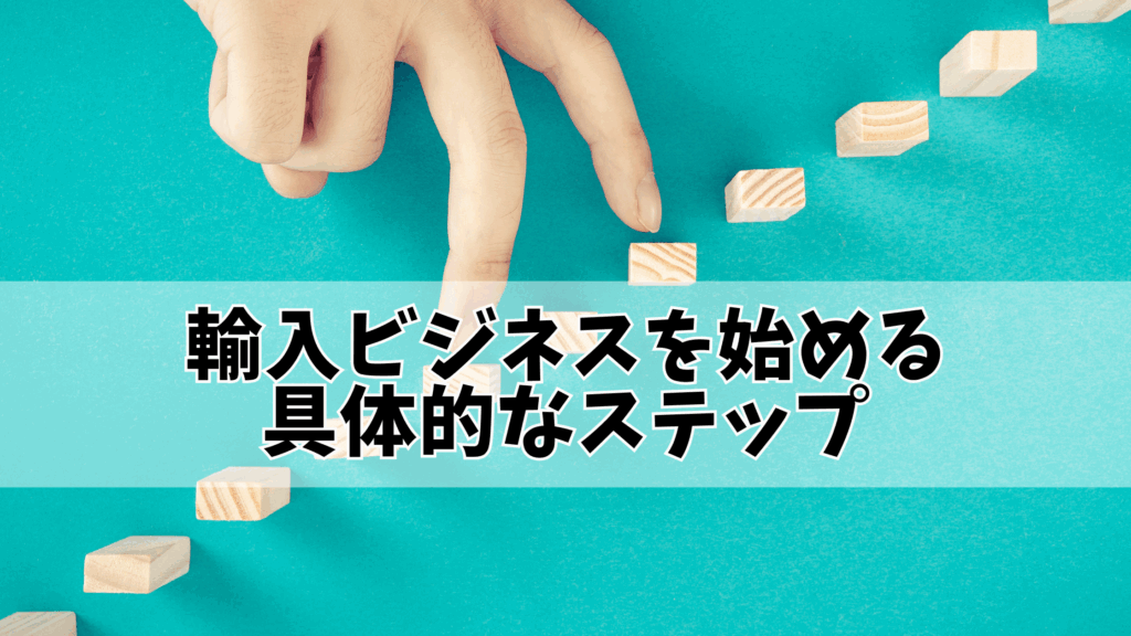 輸入ビジネスを始める具体的なステップ