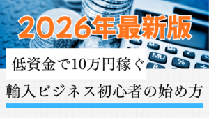 【2026最新】輸入ビジネス初心者の始め方完全ガイド｜低資金で月10万稼ぐ5ステップ